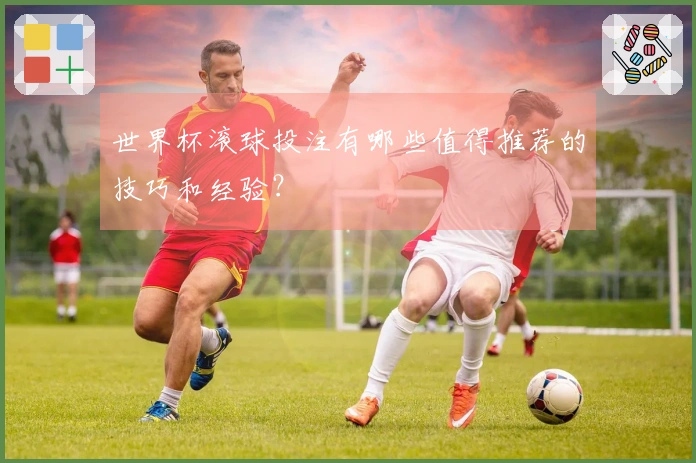 世界杯滚球投注有哪些值得推荐的技巧和经验？