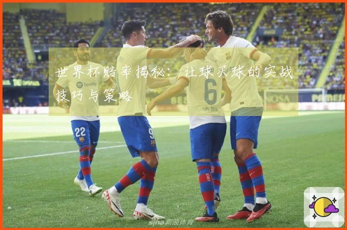 世界杯赔率揭秘：让球买球的实战技巧与策略