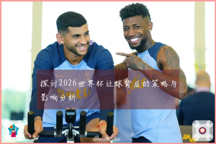 探讨2026世界杯让球背后的策略与影响分析