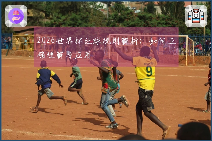 2026世界杯让球规则解析：如何正确理解与应用