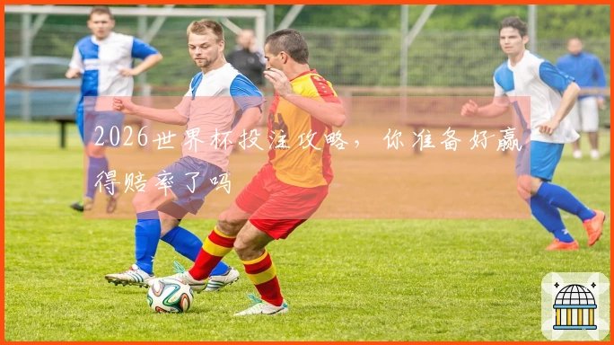 2026世界杯投注攻略，你准备好赢得赔率了吗