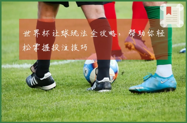 世界杯让球玩法全攻略，帮助你轻松掌握投注技巧