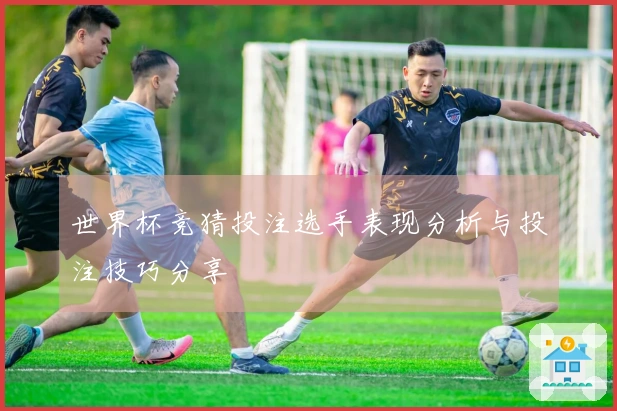 世界杯竞猜投注选手表现分析与投注技巧分享