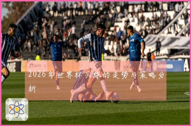 2026年世界杯买球的走势与策略分析