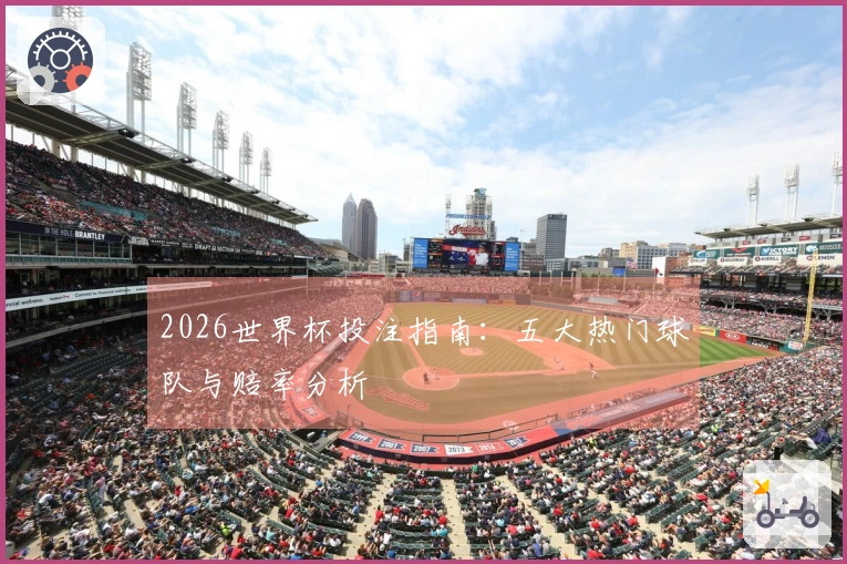 2026世界杯投注指南：五大热门球队与赔率分析