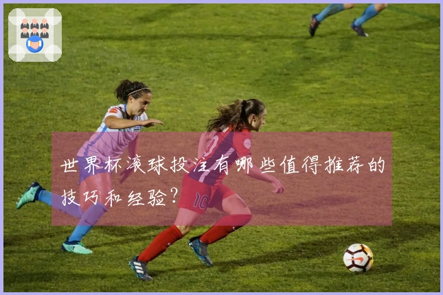 世界杯滚球投注有哪些值得推荐的技巧和经验？