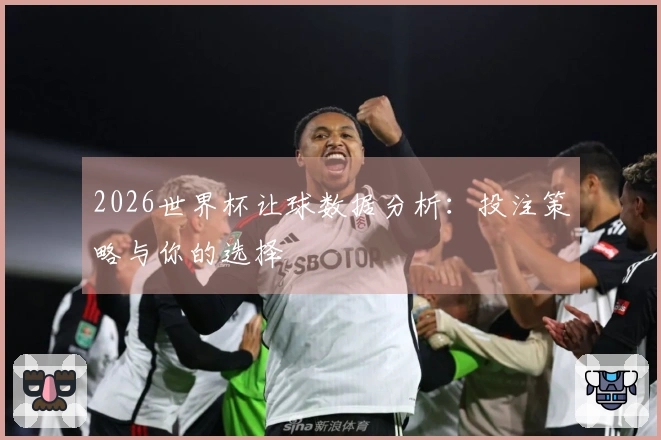 2026世界杯让球数据分析：投注策略与你的选择