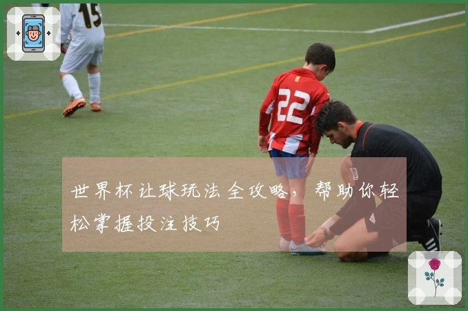 世界杯让球玩法全攻略，帮助你轻松掌握投注技巧