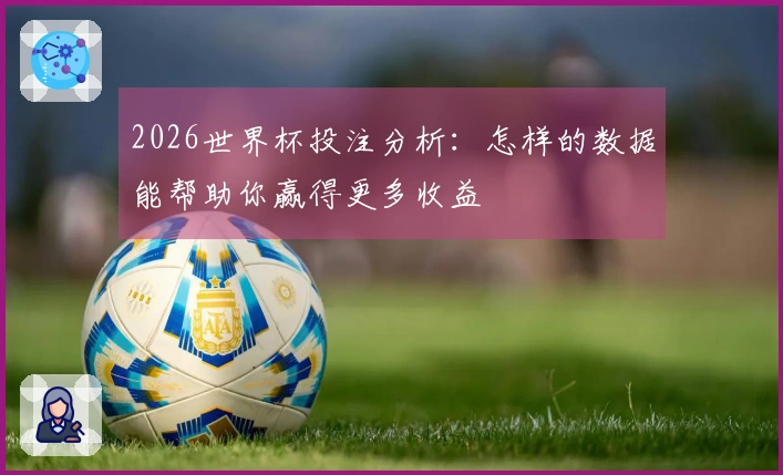 2026世界杯投注分析：怎样的数据能帮助你赢得更多收益