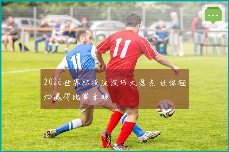 2026世界杯投注技巧大盘点 让你轻松赢得比赛乐趣