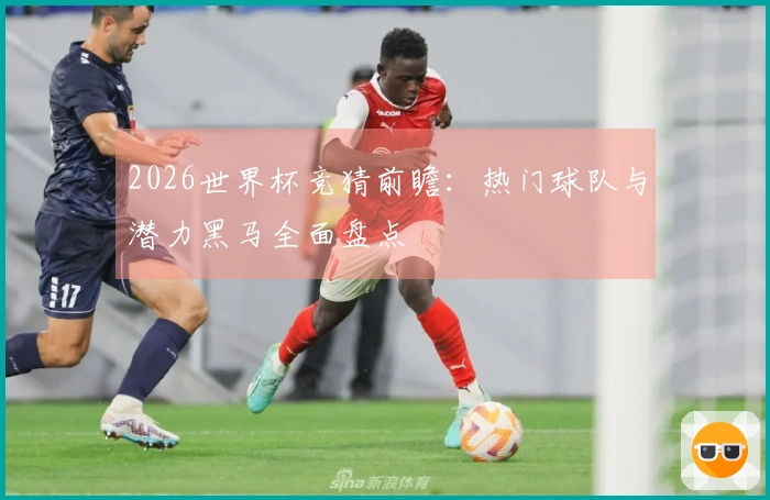2026世界杯竞猜前瞻：热门球队与潜力黑马全面盘点