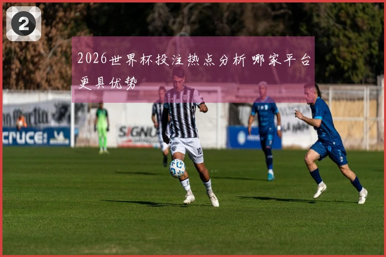 2026世界杯投注热点分析 哪家平台更具优势