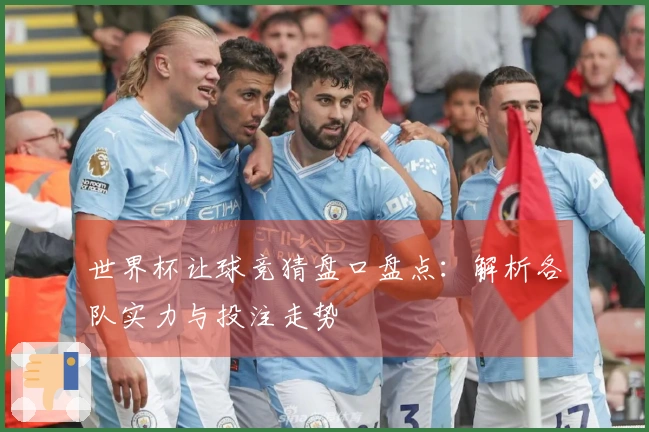 世界杯让球竞猜盘口盘点：解析各队实力与投注走势