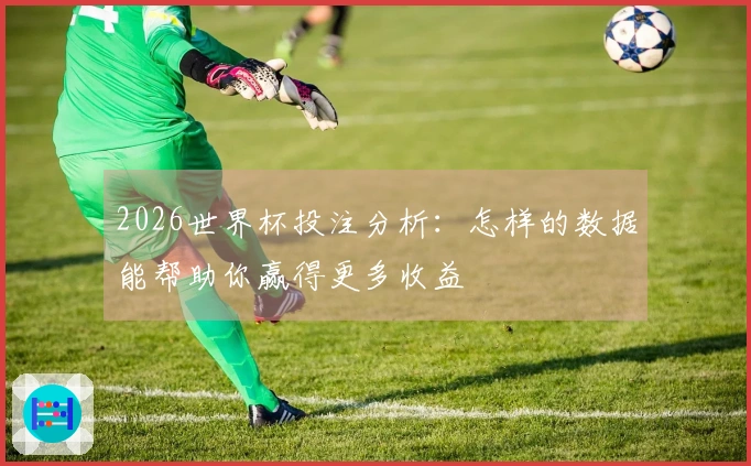 2026世界杯投注分析：怎样的数据能帮助你赢得更多收益