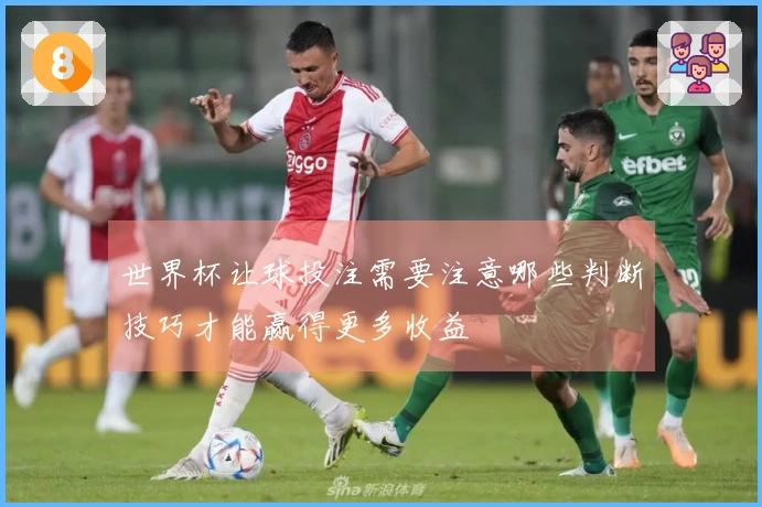 世界杯让球投注需要注意哪些判断技巧才能赢得更多收益