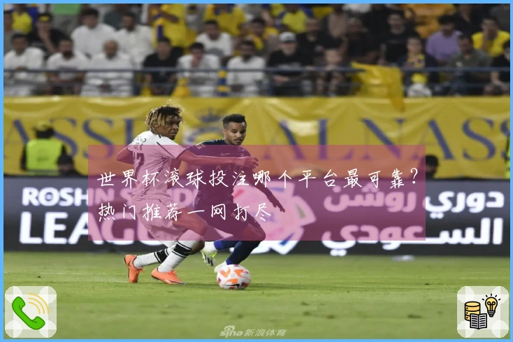世界杯滚球投注哪个平台最可靠？热门推荐一网打尽