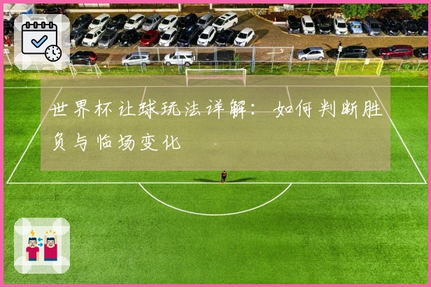 世界杯让球玩法详解：如何判断胜负与临场变化