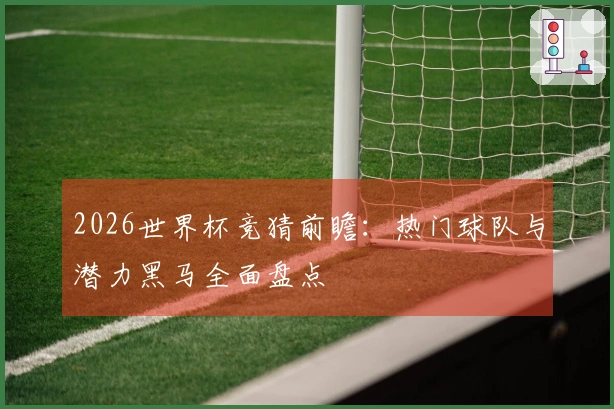 2026世界杯竞猜前瞻：热门球队与潜力黑马全面盘点
