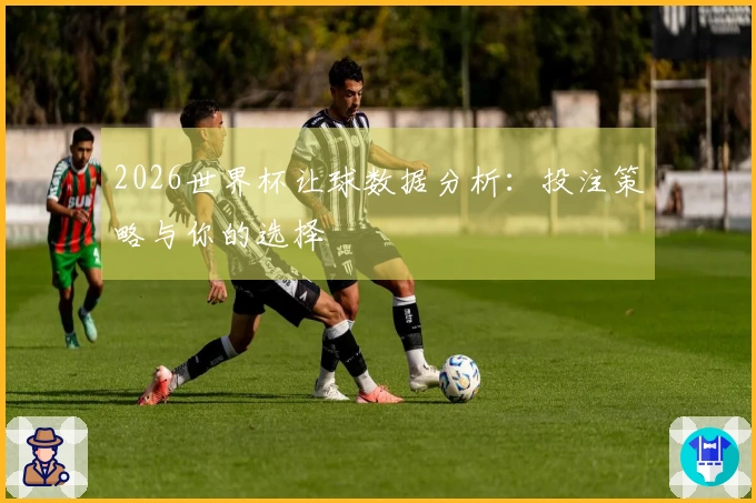 2026世界杯让球数据分析：投注策略与你的选择