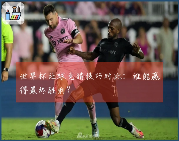 世界杯让球竞猜技巧对比：谁能赢得最终胜利？