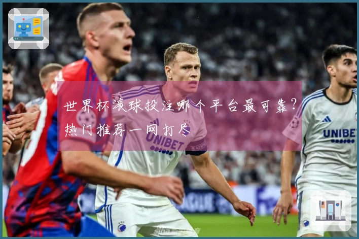 世界杯滚球投注哪个平台最可靠？热门推荐一网打尽