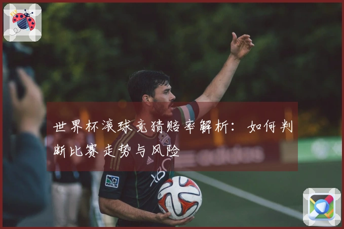 世界杯滚球竞猜赔率解析：如何判断比赛走势与风险