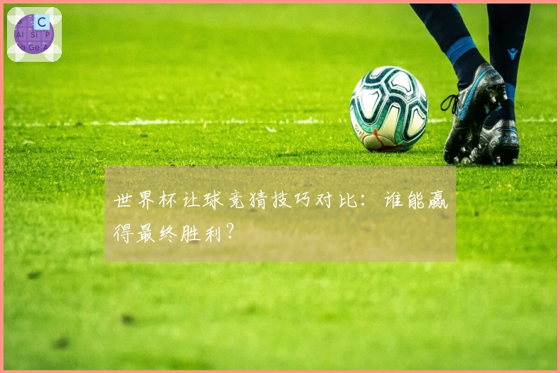 世界杯让球竞猜技巧对比：谁能赢得最终胜利？