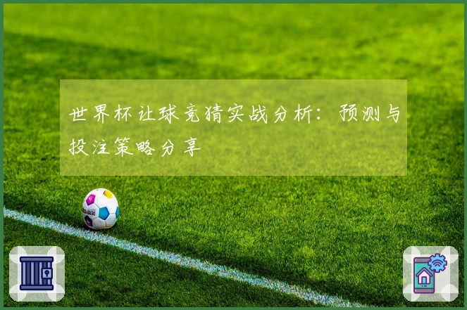 世界杯让球竞猜实战分析：预测与投注策略分享
