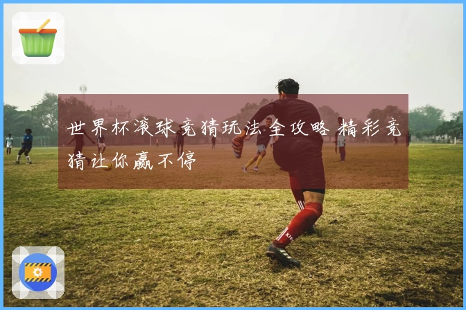 世界杯滚球竞猜玩法全攻略 精彩竞猜让你赢不停