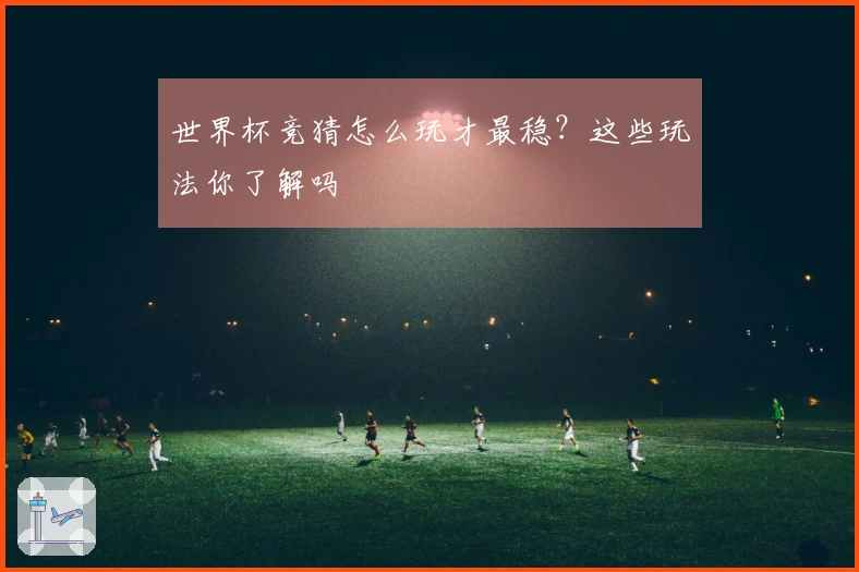 世界杯竞猜怎么玩才最稳？这些玩法你了解吗