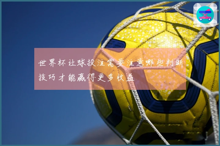 世界杯让球投注需要注意哪些判断技巧才能赢得更多收益