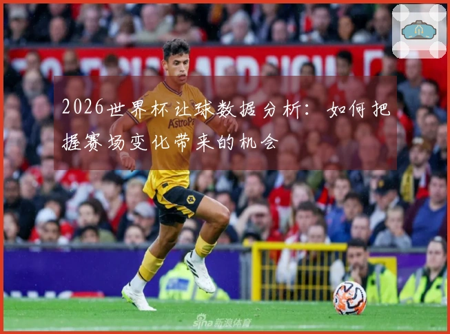 2026世界杯让球数据分析：如何把握赛场变化带来的机会