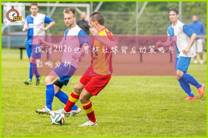 探讨2026世界杯让球背后的策略与影响分析