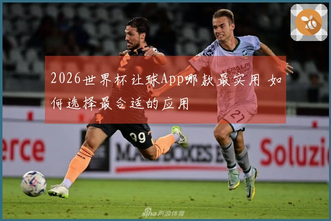 2026世界杯让球App哪款最实用 如何选择最合适的应用