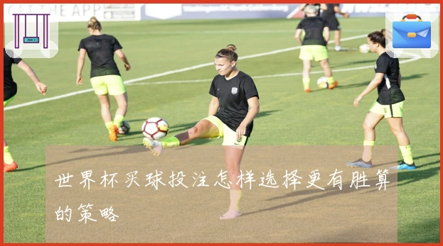 世界杯买球投注怎样选择更有胜算的策略