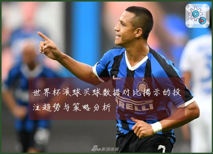 世界杯滚球买球数据对比揭示的投注趋势与策略分析