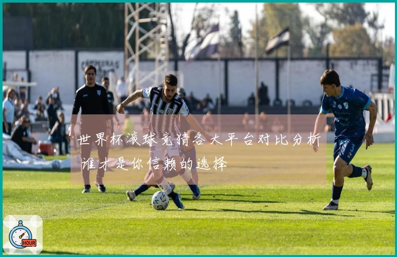世界杯滚球竞猜各大平台对比分析 谁才是你信赖的选择