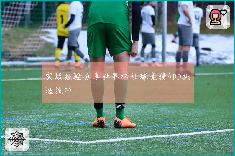 实战经验分享世界杯让球竞猜App挑选技巧