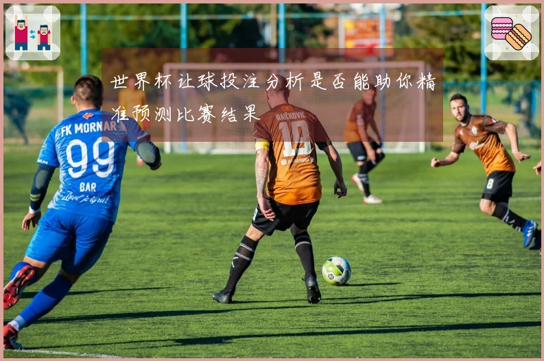 世界杯让球投注分析是否能助你精准预测比赛结果