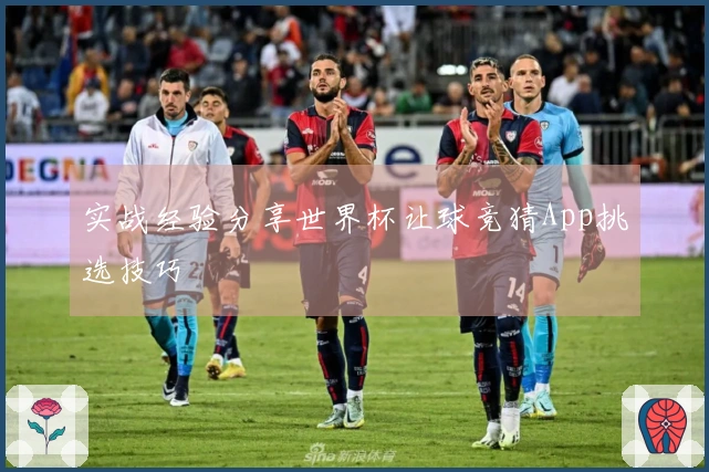 实战经验分享世界杯让球竞猜App挑选技巧