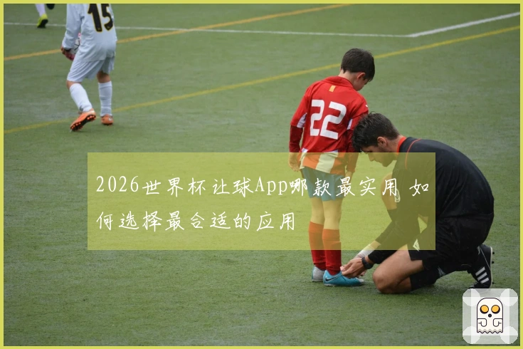 2026世界杯让球App哪款最实用 如何选择最合适的应用