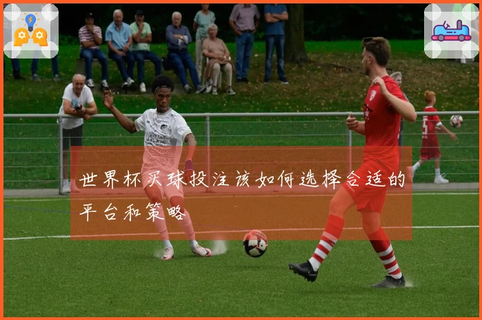 世界杯买球投注该如何选择合适的平台和策略